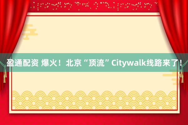 盈通配资 爆火！北京“顶流”Citywalk线路来了！