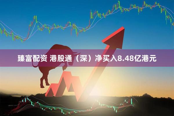 臻富配资 港股通（深）净买入8.48亿港元