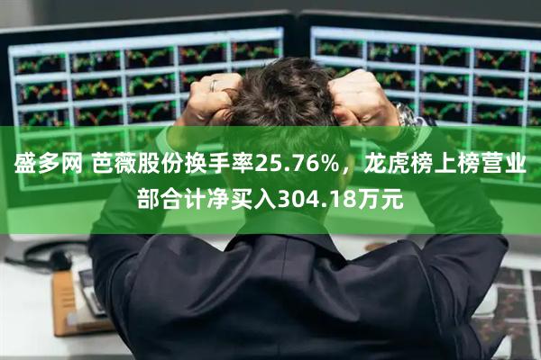 盛多网 芭薇股份换手率25.76%，龙虎榜上榜营业部合计净买入304.18万元