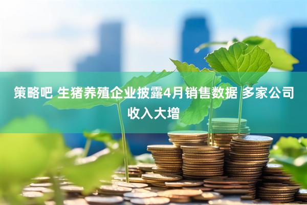 策略吧 生猪养殖企业披露4月销售数据 多家公司收入大增