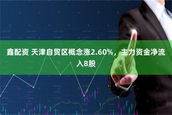鑫配资 天津自贸区概念涨2.60%，主力资金净流入8股