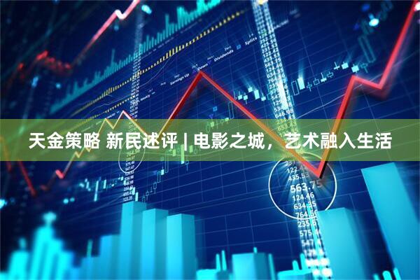 天金策略 新民述评 | 电影之城，艺术融入生活