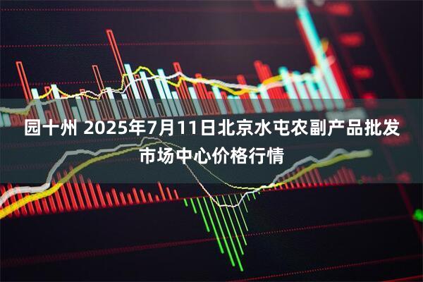 园十州 2025年7月11日北京水屯农副产品批发市场中心价格行情