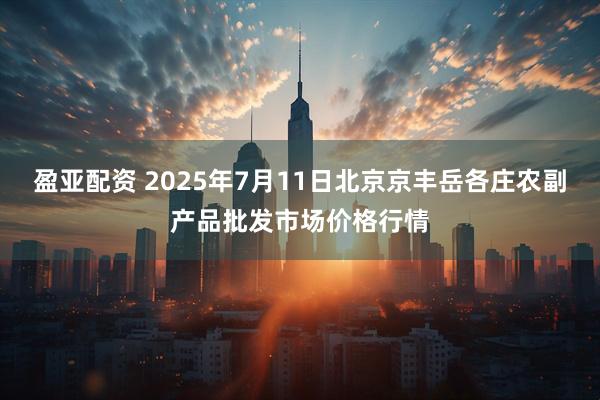 盈亚配资 2025年7月11日北京京丰岳各庄农副产品批发市场价格行情