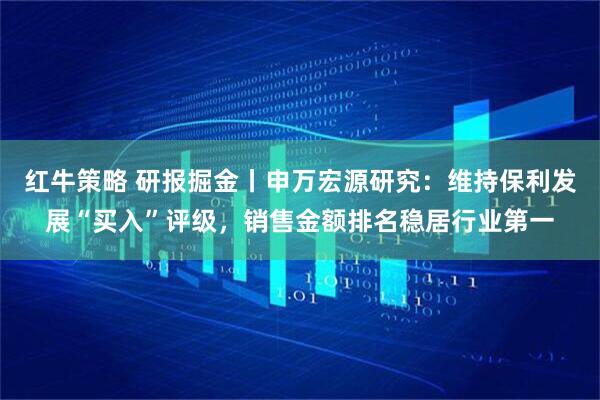 红牛策略 研报掘金丨申万宏源研究：维持保利发展“买入”评级，销售金额排名稳居行业第一