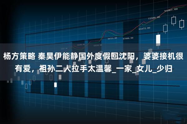 杨方策略 秦昊伊能静国外度假回沈阳，婆婆接机很有爱，祖孙二人拉手太温馨_一家_女儿_少归