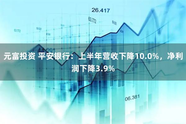 元富投资 平安银行：上半年营收下降10.0%，净利润下降3.9%