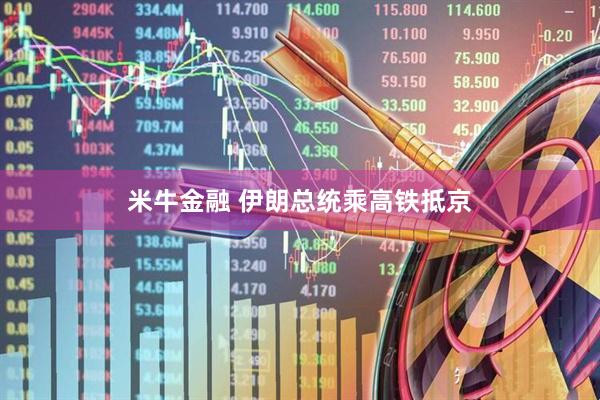 米牛金融 伊朗总统乘高铁抵京