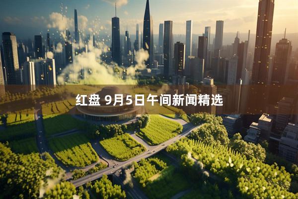 红盘 9月5日午间新闻精选