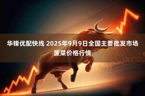 华锋优配快线 2025年9月9日全国主要批发市场菠菜价格行情