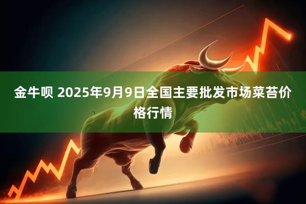 金牛呗 2025年9月9日全国主要批发市场菜苔价格行情
