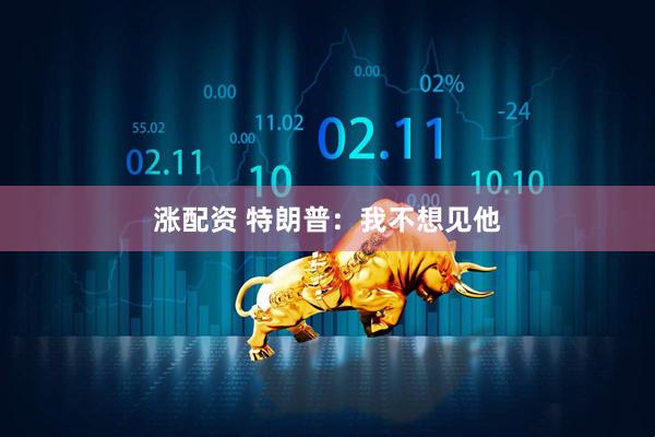 涨配资 特朗普：我不想见他