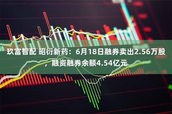 玖富智配 昭衍新药：6月18日融券卖出2.56万股，融资融券余额4.54亿元