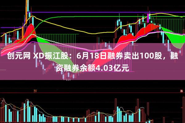 创元网 XD振江股：6月18日融券卖出100股，融资融券余额4.03亿元