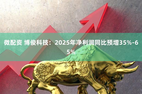 微配资 博俊科技：2025年净利润同比预增35%-65%