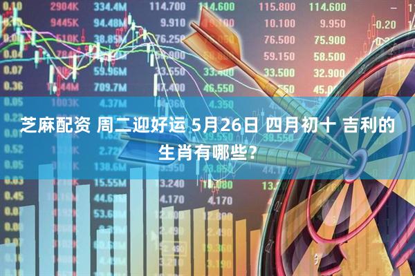 芝麻配资 周二迎好运 5月26日 四月初十 吉利的生肖有哪些？