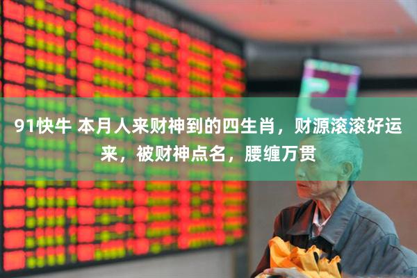 91快牛 本月人来财神到的四生肖，财源滚滚好运来，被财神点名，腰缠万贯